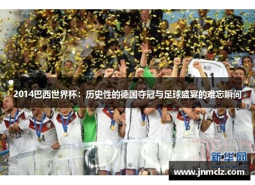 2014巴西世界杯：历史性的德国夺冠与足球盛宴的难忘瞬间