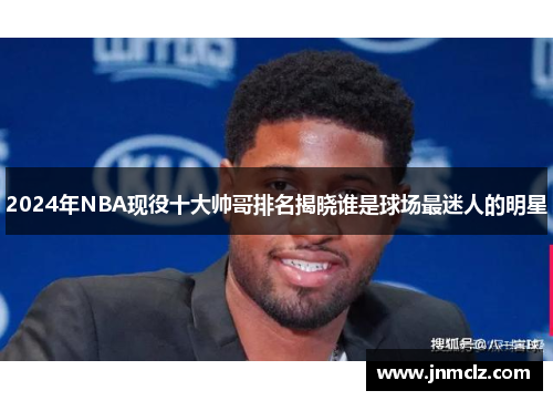 2024年NBA现役十大帅哥排名揭晓谁是球场最迷人的明星