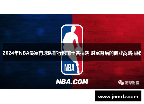 2024年NBA最富有球队排行榜前十名揭晓 财富背后的商业战略揭秘