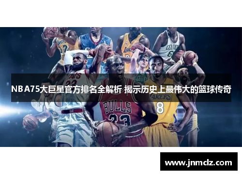 NBA75大巨星官方排名全解析 揭示历史上最伟大的篮球传奇