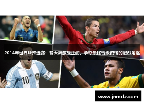 2014年世界杯预选赛：各大洲激战正酣，争夺最终晋级资格的激烈角逐