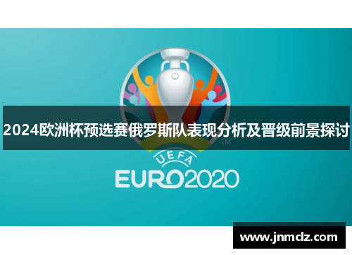 2024欧洲杯预选赛俄罗斯队表现分析及晋级前景探讨