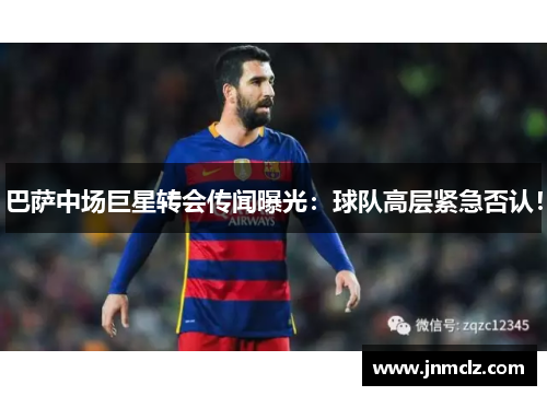 巴萨中场巨星转会传闻曝光：球队高层紧急否认！