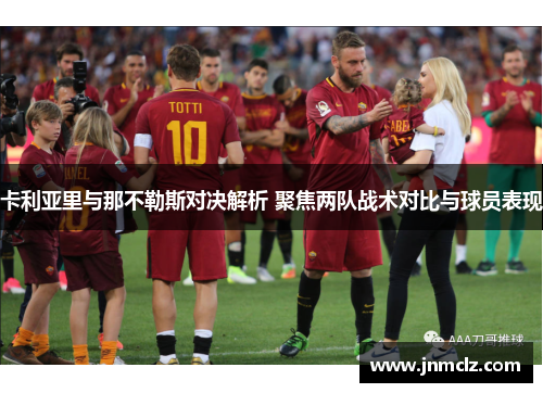 卡利亚里与那不勒斯对决解析 聚焦两队战术对比与球员表现