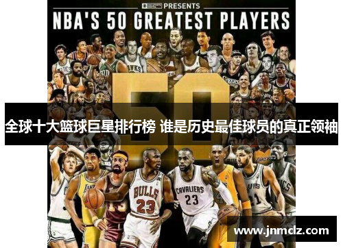 全球十大篮球巨星排行榜 谁是历史最佳球员的真正领袖