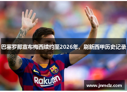 巴塞罗那宣布梅西续约至2026年，刷新西甲历史记录