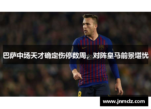 巴萨中场天才确定伤停数周，对阵皇马前景堪忧