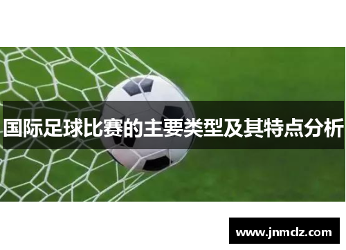 国际足球比赛的主要类型及其特点分析