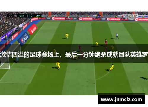 激情四溢的足球赛场上，最后一分钟绝杀成就团队英雄梦