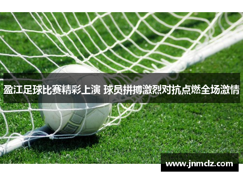 盈江足球比赛精彩上演 球员拼搏激烈对抗点燃全场激情