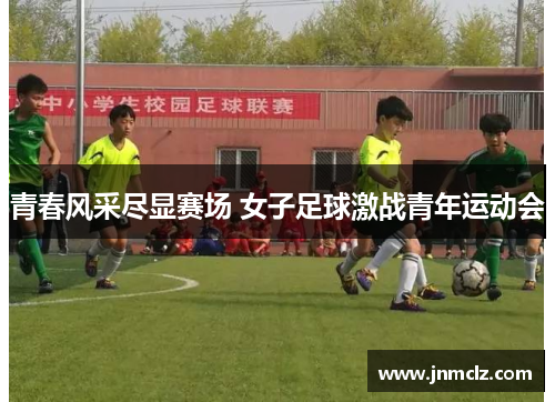 青春风采尽显赛场 女子足球激战青年运动会