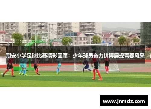 翔安小学足球比赛精彩回顾：少年球员奋力拼搏展现青春风采