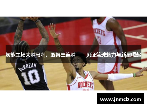 灰熊主场大胜马刺，取得三连胜——见证篮球魅力与新星崛起