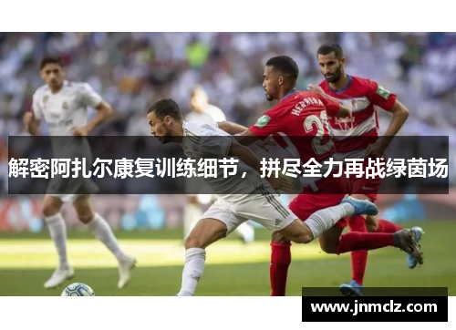 解密阿扎尔康复训练细节，拼尽全力再战绿茵场