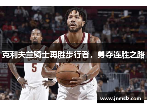 克利夫兰骑士再胜步行者，勇夺连胜之路