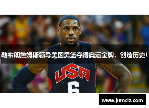 勒布朗詹姆斯领导美国男篮夺得奥运金牌，创造历史！