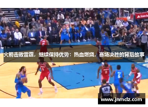 火箭击败雷霆，继续保持优势：热血燃烧，赛场决胜的背后故事