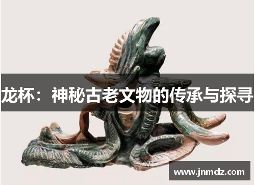 龙杯：神秘古老文物的传承与探寻