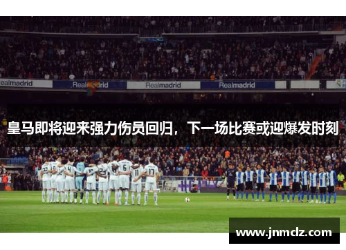 皇马即将迎来强力伤员回归，下一场比赛或迎爆发时刻