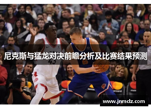 尼克斯与猛龙对决前瞻分析及比赛结果预测