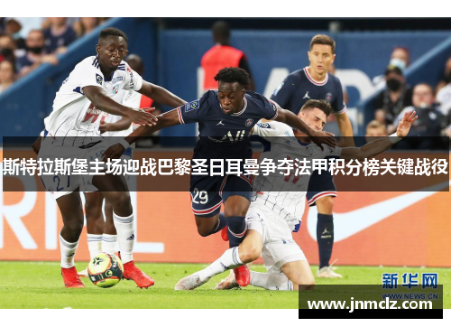 斯特拉斯堡主场迎战巴黎圣日耳曼争夺法甲积分榜关键战役