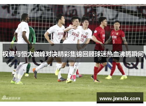 权健与恒大巅峰对决精彩集锦回顾球迷热血沸腾瞬间