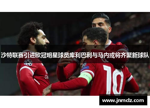 沙特联赛引进欧冠明星球员库利巴利与马内或将齐聚新球队