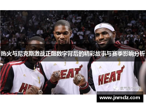 热火与尼克斯激战正酣数字背后的精彩故事与赛季影响分析