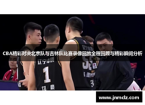 CBA精彩对决北京队与吉林队比赛录像回放全程回顾与精彩瞬间分析
