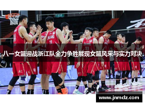 八一女篮迎战浙江队全力争胜展现女篮风采与实力对决