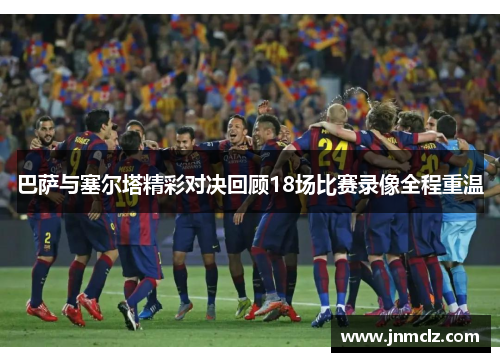巴萨与塞尔塔精彩对决回顾18场比赛录像全程重温