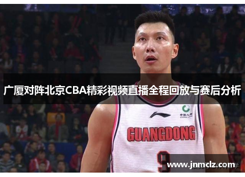 广厦对阵北京CBA精彩视频直播全程回放与赛后分析