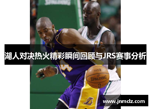 湖人对决热火精彩瞬间回顾与JRS赛事分析