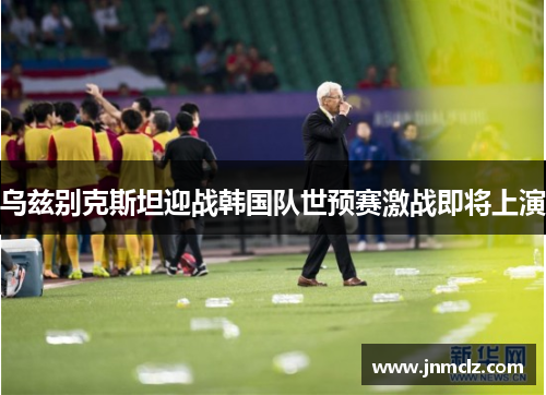 乌兹别克斯坦迎战韩国队世预赛激战即将上演