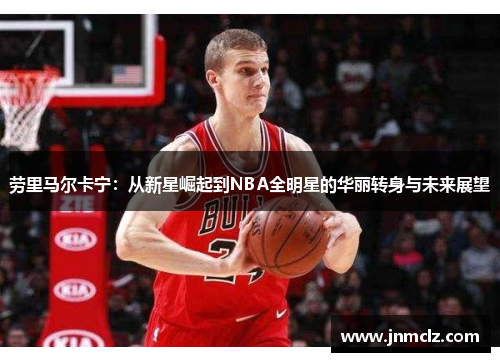 劳里马尔卡宁：从新星崛起到NBA全明星的华丽转身与未来展望